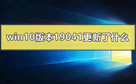 win10版本19041更新了什么win1019041版本更新内容