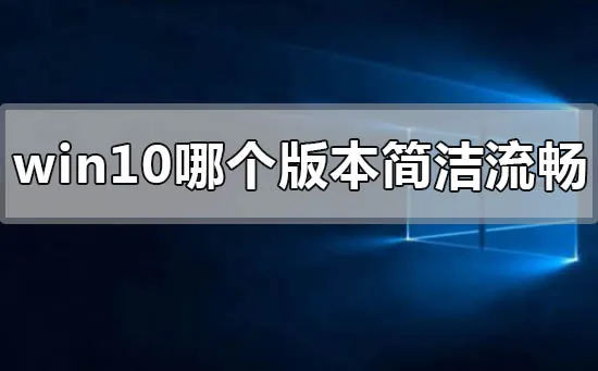 win10系统最简洁流畅稳定的版本推荐 【win10系统哪个版本最稳定】