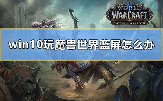 win10玩魔兽世界蓝屏怎么办电脑玩魔兽世界蓝屏的解决方法