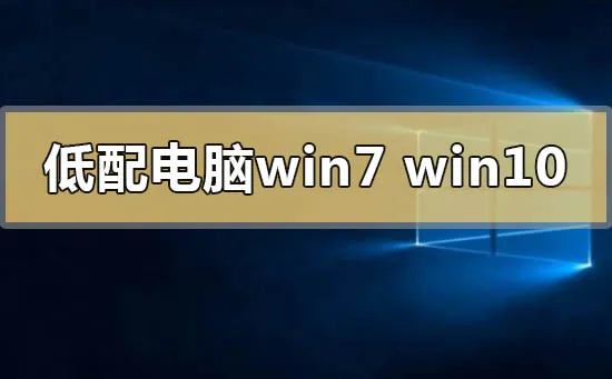 低配电脑用win7还是win10低配电脑用win7还是win10对比分析