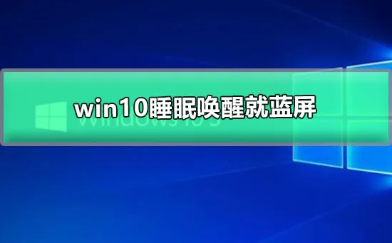 win10睡眠唤醒就蓝屏win10待机几分钟就蓝屏的解决办法