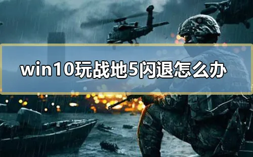 win10玩战地5闪退怎么办电脑玩战地5闪退怎么办？