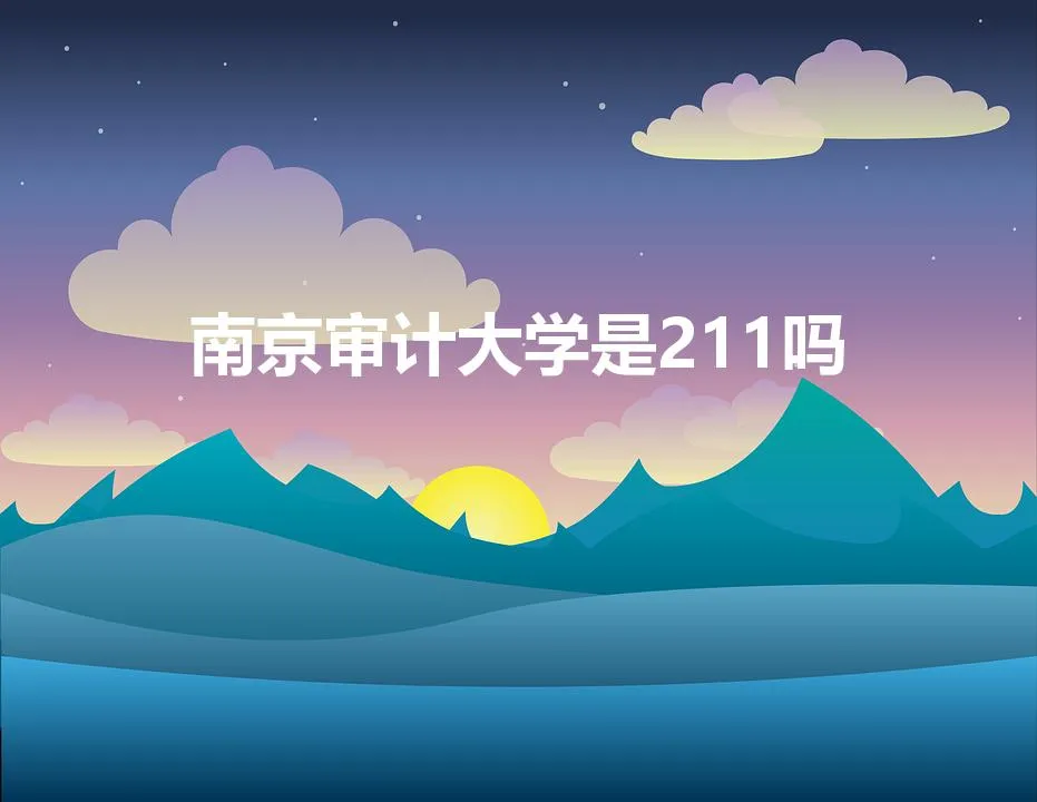 南京审计大学是211吗(南京审计大学是211吗还是985)