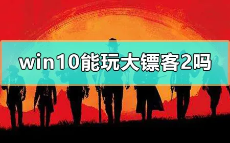 win10能玩大镖客2吗荒野大镖客2能用电脑玩吗详细介绍