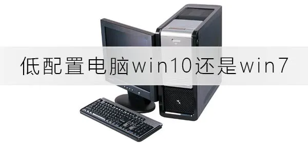 低配置电脑装win10快还是win7快低配电脑装win10还是win7分析推荐