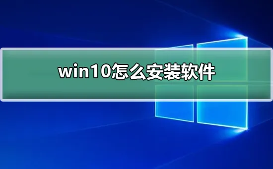 win10怎么安装软件win10安装软件的教程 【win10中安装软件怎样自定义安装】