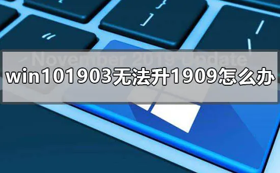 win101903无法升1909怎么办win101903无法升更新1909怎么办？