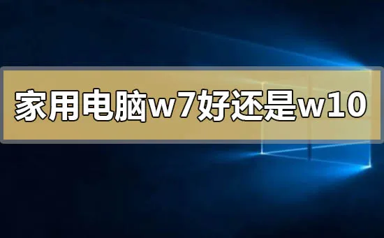 家用电脑系统是win7好还是win10好的问题分析