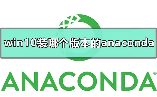 win10应该装哪个版本的anaconda怎么办？ 【win10安装anaconda】