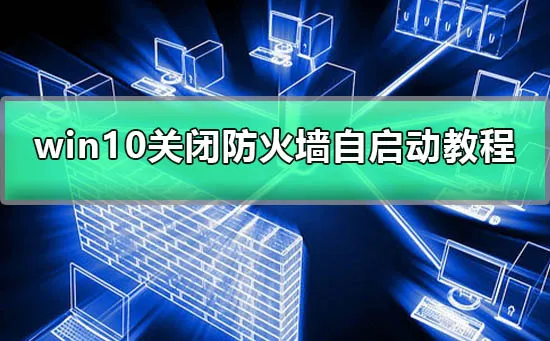 win10怎么关闭防火墙自启动win10防火墙自启动关闭图文教程