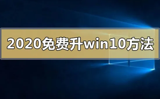 2020年免费升级win10有什么方法2020年免费升级win10系统的方法步骤教程