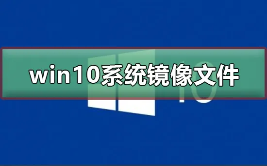 win10系统镜像文件多大 win10系统镜像文件介绍