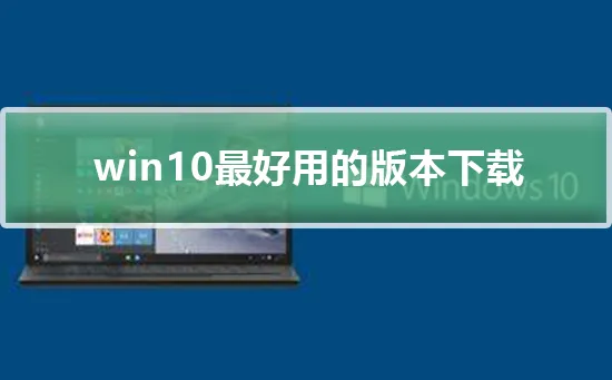 win10最好用的版本下载 win10最好用的版本下载及安装