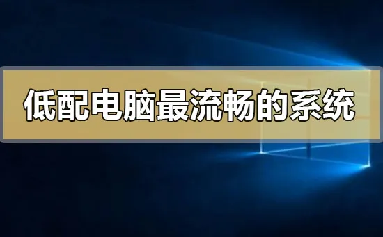 低配电脑装什么系统最流畅低配电脑最流畅的系统推荐