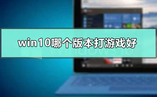 win10哪个版本打游戏好win10适合玩游戏的版本点评