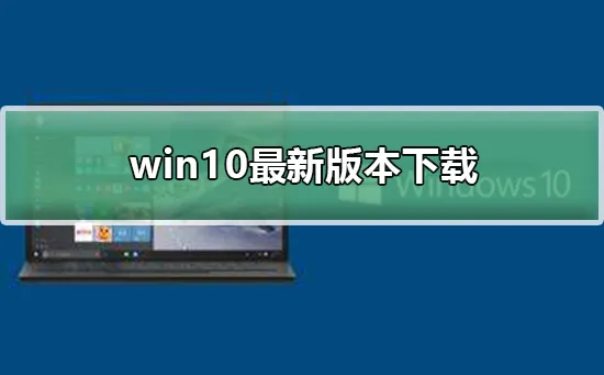 Windows10最新版本下载Windows10最新版本下载及安装