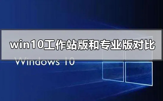 win10工作站版和专业版哪个流畅win10工作站版专业版区别对比