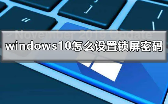 win10怎么设置锁屏密码win10锁屏密码怎么设置方法