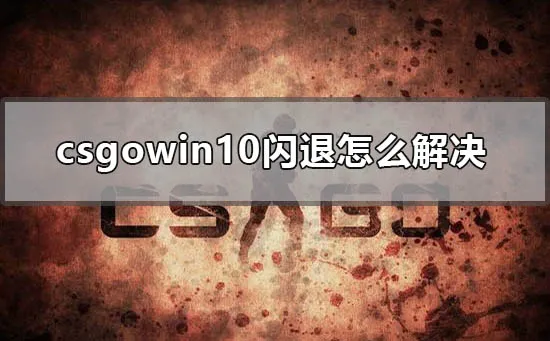 csgowin10闪退怎么解决win10玩游戏闪退回桌面解决办法