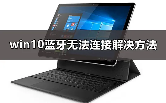 win10蓝牙无法连接设备win10蓝牙无法连接解决办法