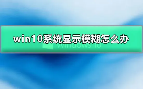 win10系统显示模糊怎么办win10显示模糊的处理办法