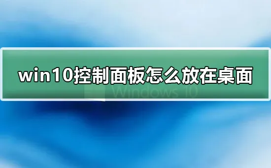 win10控制面板怎么放在桌面win10控制面板放在桌面上的详细教程步骤