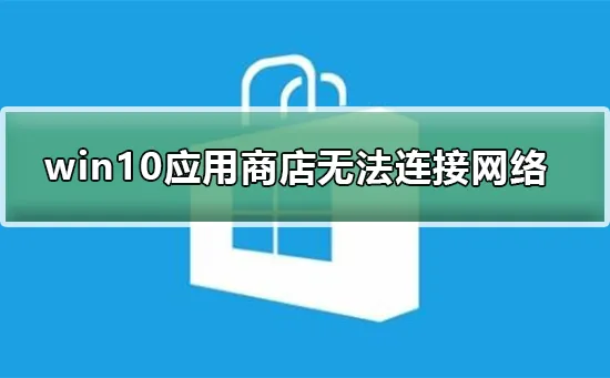 win10应用商店无法连接网络win10应用商店无法连接网络怎么办？