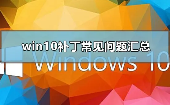 win10补丁常见问题汇总win10补丁2019常见问题汇总