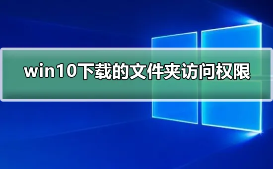 win10下载WindowsApps文件夹访问权限win10下载WindowsApps文件夹访问权限步骤