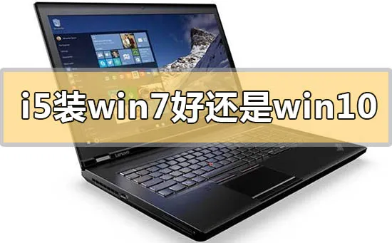 i5装win7好还是win10系统i5装win7好还是win10系统的比较推荐