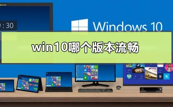 win10哪个版本流畅win10最流畅兼容性好的版本点评