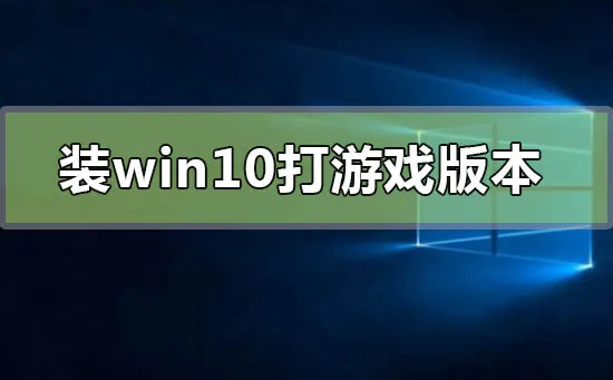 装win10哪个版本打游戏好win10适合打游戏的版本点评