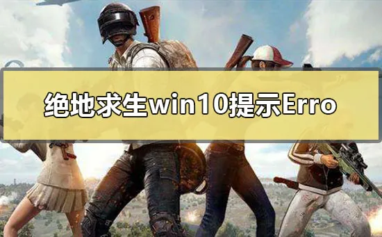 绝地求生win10系统更新后提示无法创建Win64TslGame.exe怎么办？