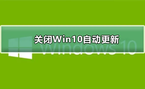 怎么关闭Win10自动更新关闭Win10自动更新的快捷方法