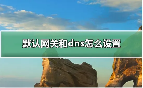 默认网关和dns怎么设置默认网关和dns怎么设置的详细教程