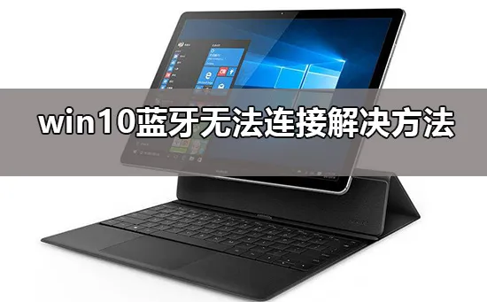 win10蓝牙添加设备无法连接怎么办win10蓝牙无法连接解决办法