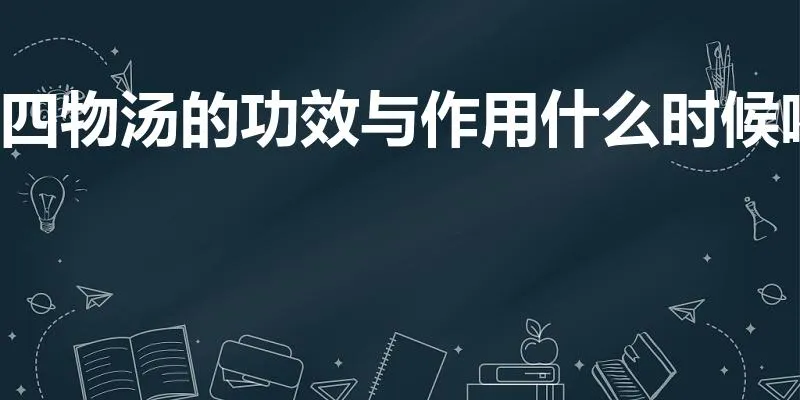 四物汤的功效与作用什么时候喝 | 四物汤的功效与作用是什么