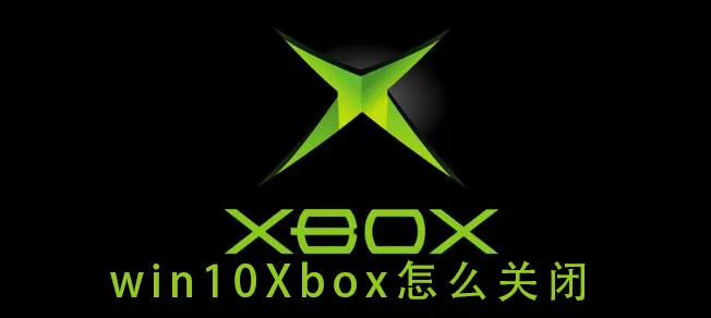 win10Xbox怎么关闭win10Xbox的关闭方式教程