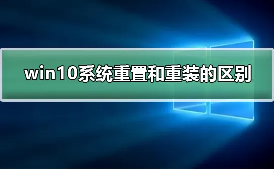 win10系统重置和重装的区别win10系统重置和重装的区别介绍