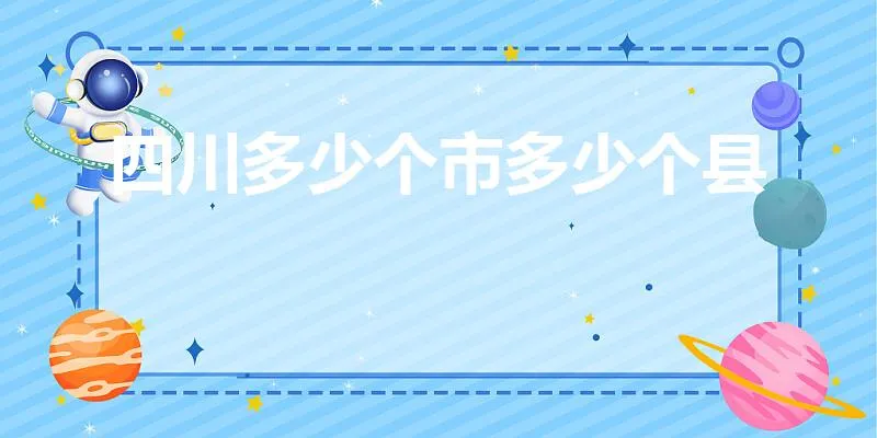 四川多少个市多少个县 | 四川省有多少个市,县区