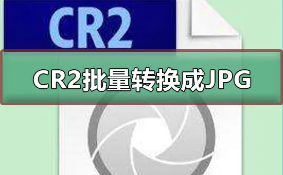 CR2格式文件怎么批量转换成JPG等格